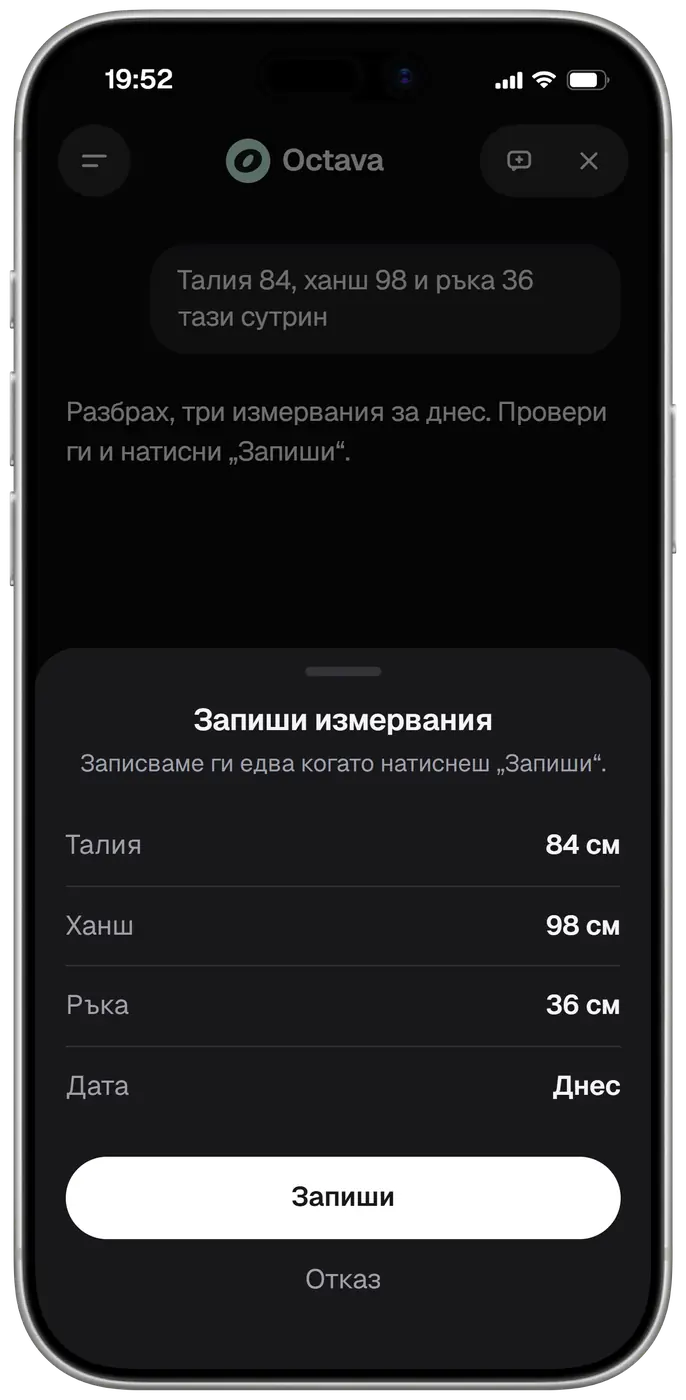 Octava в чат в 19:52. Пишеш: талия 84, ханш 98 и ръка 36 тази сутрин. Octava отговаря: разбрах, три измервания за днес, провери ги и натисни „Запиши“. Отдолу е листът „Запиши измервания“: записваме ги едва когато натиснеш „Запиши“; талия 84 см, ханш 98 см, ръка 36 см, дата днес, с бутоните „Запиши“ и „Отказ“. Нищо не се записва, преди да натиснеш „Запиши“.
